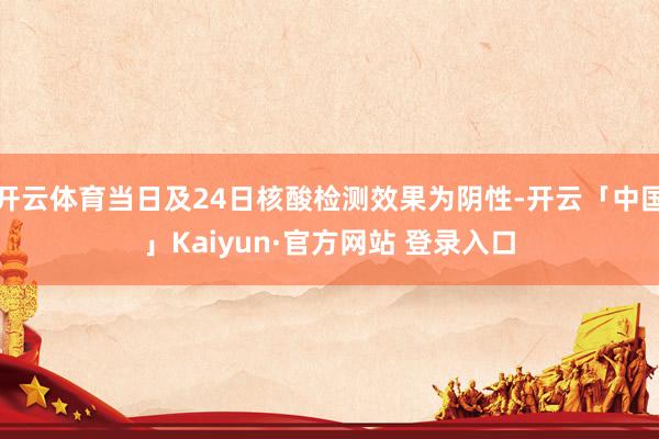 开云体育当日及24日核酸检测效果为阴性-开云「中国」Kaiyun·官方网站 登录入口