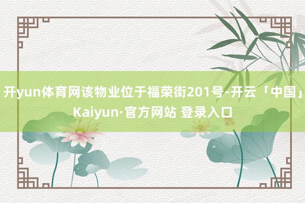 开yun体育网该物业位于福荣街201号-开云「中国」Kaiyun·官方网站 登录入口