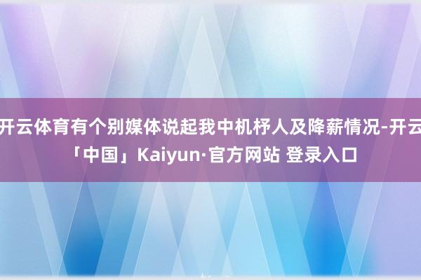 开云体育有个别媒体说起我中机杼人及降薪情况-开云「中国」Kaiyun·官方网站 登录入口