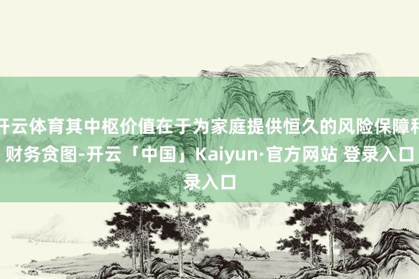 开云体育其中枢价值在于为家庭提供恒久的风险保障和财务贪图-开云「中国」Kaiyun·官方网站 登录入口