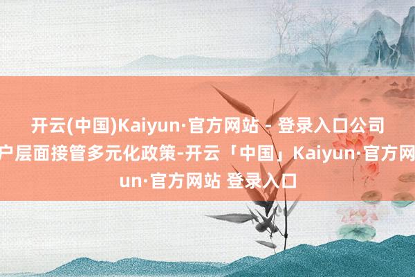 开云(中国)Kaiyun·官方网站 - 登录入口公司在居品和客户层面接管多元化政策-开云「中国」Kaiyun·官方网站 登录入口