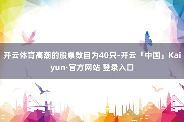 开云体育高潮的股票数目为40只-开云「中国」Kaiyun·官方网站 登录入口