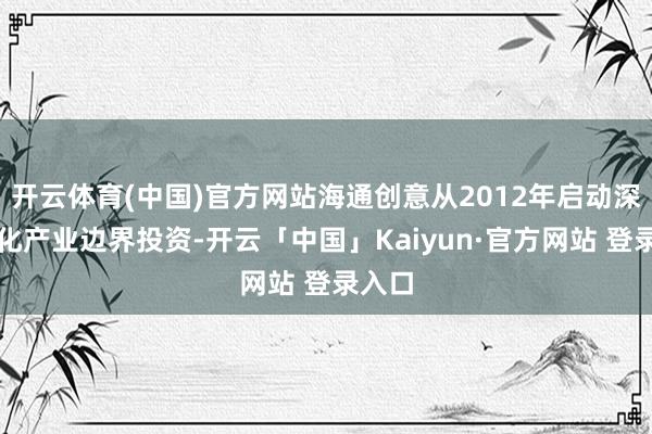 开云体育(中国)官方网站海通创意从2012年启动深耕文化产业边界投资-开云「中国」Kaiyun·官方网站 登录入口