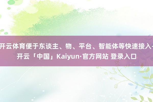 开云体育便于东谈主、物、平台、智能体等快速接入-开云「中国」Kaiyun·官方网站 登录入口