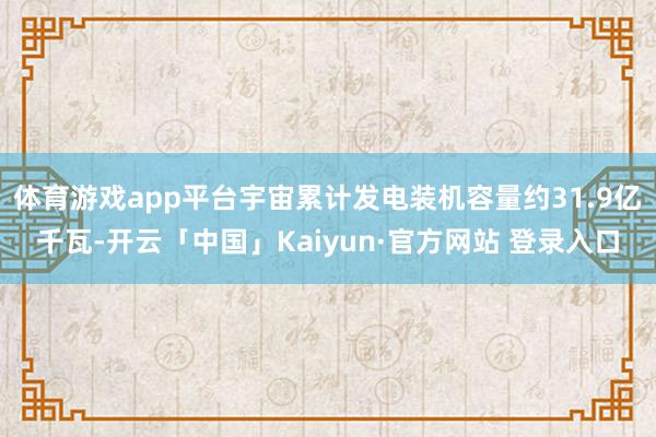 体育游戏app平台宇宙累计发电装机容量约31.9亿千瓦-开云「中国」Kaiyun·官方网站 登录入口