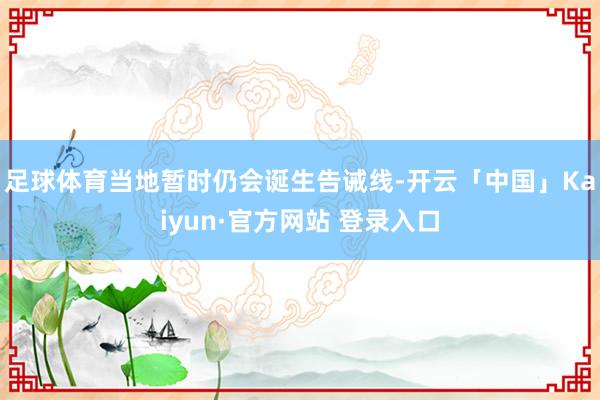 足球体育当地暂时仍会诞生告诫线-开云「中国」Kaiyun·官方网站 登录入口