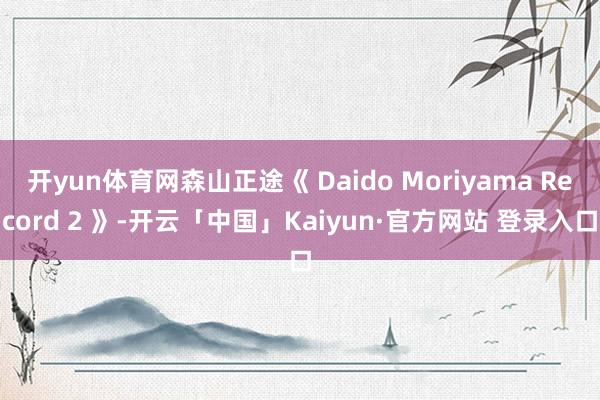开yun体育网森山正途《 Daido Moriyama Record 2 》-开云「中国」Kaiyun·官方网站 登录入口