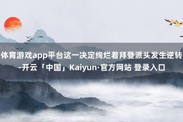体育游戏app平台这一决定绚烂着拜登派头发生逆转-开云「中国」Kaiyun·官方网站 登录入口