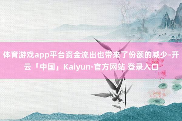 体育游戏app平台　　资金流出也带来了份额的减少-开云「中国」Kaiyun·官方网站 登录入口