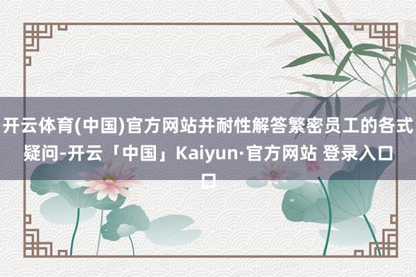 开云体育(中国)官方网站并耐性解答繁密员工的各式疑问-开云「中国」Kaiyun·官方网站 登录入口