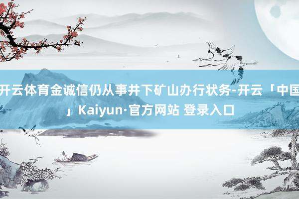 开云体育金诚信仍从事井下矿山办行状务-开云「中国」Kaiyun·官方网站 登录入口