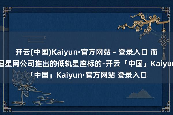 开云(中国)Kaiyun·官方网站 - 登录入口 而“国网”星座等于中国星网公司推出的低轨星座标的-开云「中国」Kaiyun·官方网站 登录入口