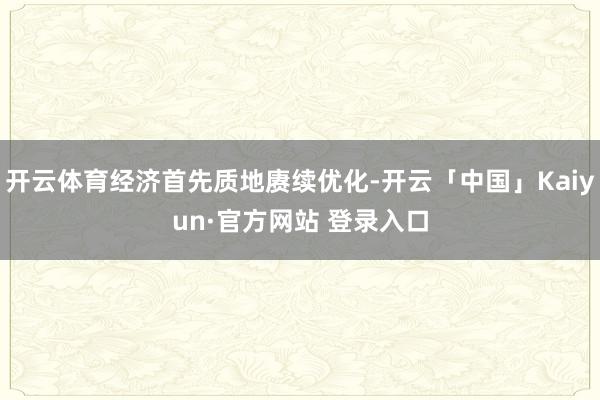开云体育经济首先质地赓续优化-开云「中国」Kaiyun·官方网站 登录入口