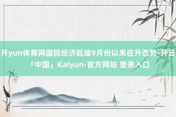 开yun体育网国民经济延续9月份以来往升态势-开云「中国」Kaiyun·官方网站 登录入口