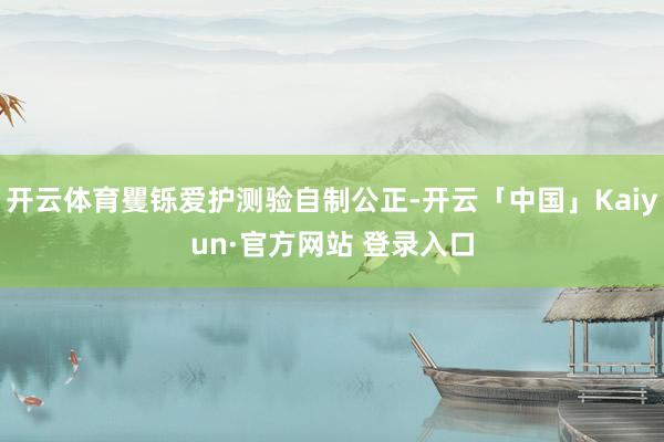 开云体育矍铄爱护测验自制公正-开云「中国」Kaiyun·官方网站 登录入口