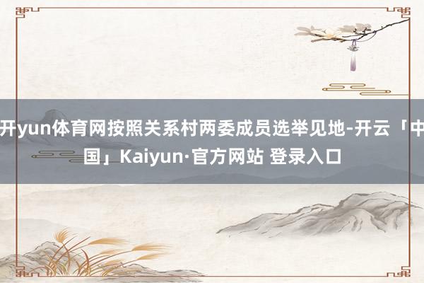 开yun体育网按照关系村两委成员选举见地-开云「中国」Kaiyun·官方网站 登录入口