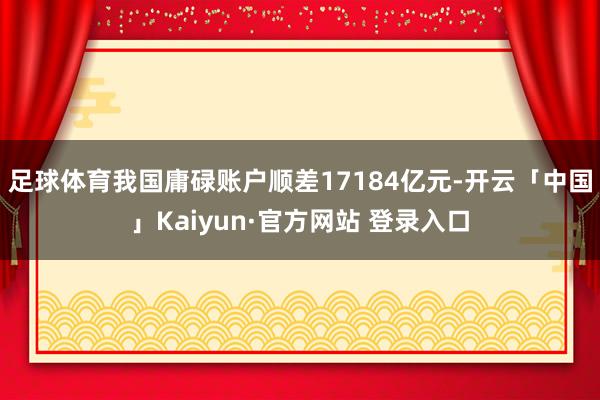 足球体育我国庸碌账户顺差17184亿元-开云「中国」Kaiyun·官方网站 登录入口