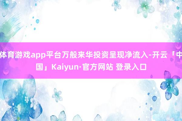 体育游戏app平台万般来华投资呈现净流入-开云「中国」Kaiyun·官方网站 登录入口