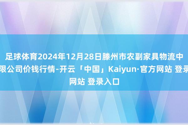 足球体育2024年12月28日滕州市农副家具物流中心有限公司价钱行情-开云「中国」Kaiyun·官方网站 登录入口
