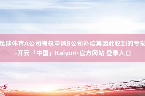 足球体育A公司有权申请B公司补偿其因此收到的亏损-开云「中国」Kaiyun·官方网站 登录入口