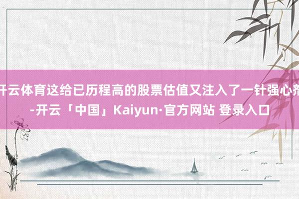 开云体育这给已历程高的股票估值又注入了一针强心剂-开云「中国」Kaiyun·官方网站 登录入口
