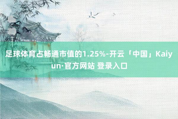 足球体育占畅通市值的1.25%-开云「中国」Kaiyun·官方网站 登录入口