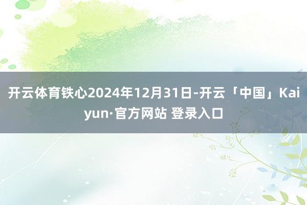 开云体育铁心2024年12月31日-开云「中国」Kaiyun·官方网站 登录入口