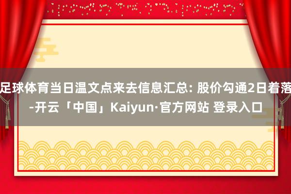 足球体育当日温文点来去信息汇总: 股价勾通2日着落-开云「中国」Kaiyun·官方网站 登录入口