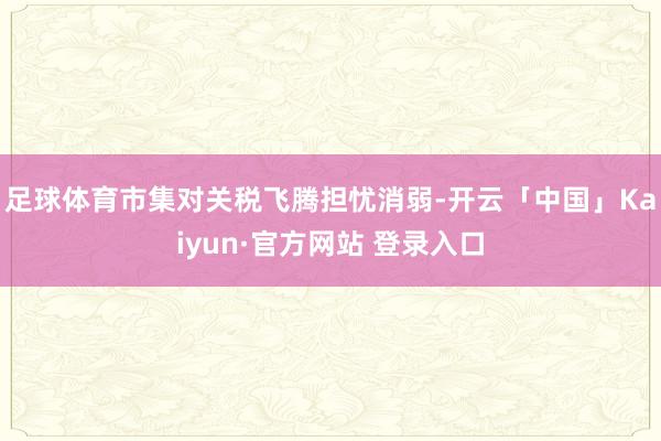 足球体育市集对关税飞腾担忧消弱-开云「中国」Kaiyun·官方网站 登录入口
