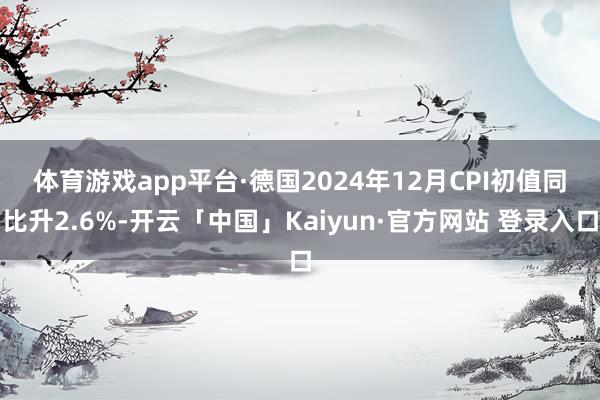 体育游戏app平台　　·德国2024年12月CPI初值同比升2.6%-开云「中国」Kaiyun·官方网站 登录入口