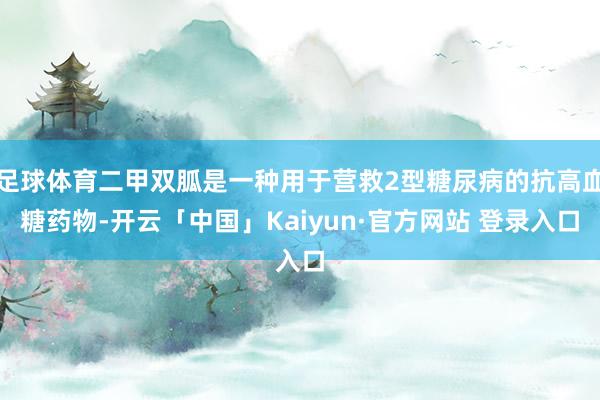 足球体育二甲双胍是一种用于营救2型糖尿病的抗高血糖药物-开云「中国」Kaiyun·官方网站 登录入口