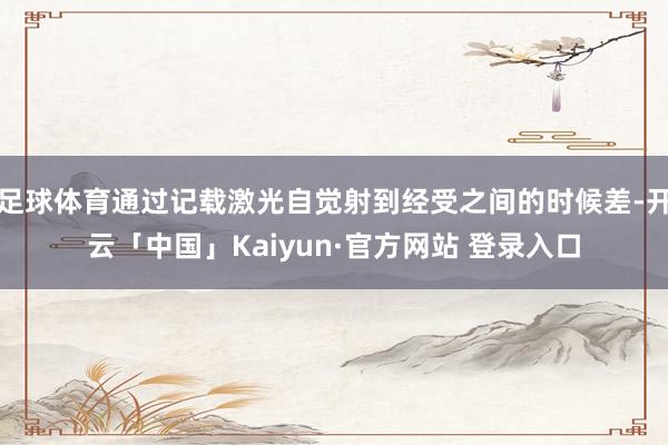 足球体育通过记载激光自觉射到经受之间的时候差-开云「中国」Kaiyun·官方网站 登录入口