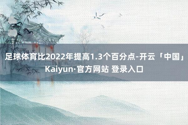 足球体育比2022年提高1.3个百分点-开云「中国」Kaiyun·官方网站 登录入口