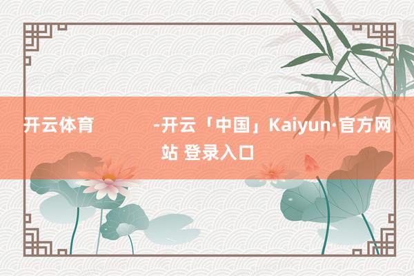 开云体育            -开云「中国」Kaiyun·官方网站 登录入口