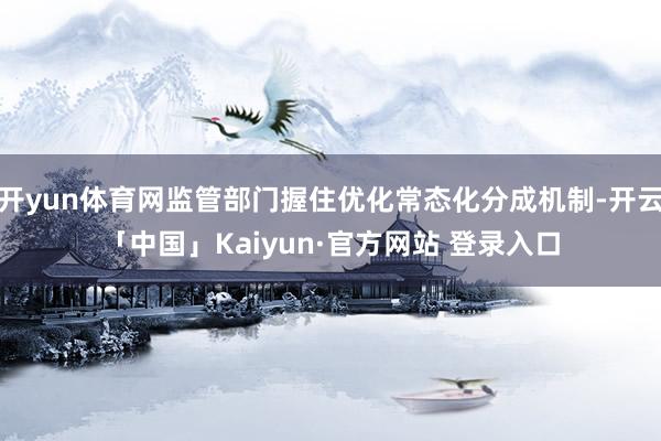 开yun体育网监管部门握住优化常态化分成机制-开云「中国」Kaiyun·官方网站 登录入口