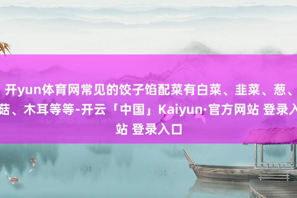 开yun体育网常见的饺子馅配菜有白菜、韭菜、葱、香菇、木耳等等-开云「中国」Kaiyun·官方网站 登录入口