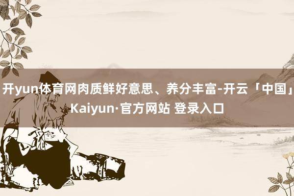 开yun体育网肉质鲜好意思、养分丰富-开云「中国」Kaiyun·官方网站 登录入口