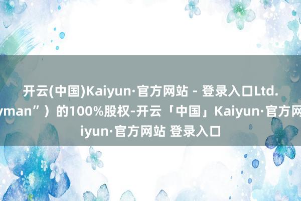 开云(中国)Kaiyun·官方网站 - 登录入口Ltd.（下称“Cayman”）的100%股权-开云「中国」Kaiyun·官方网站 登录入口