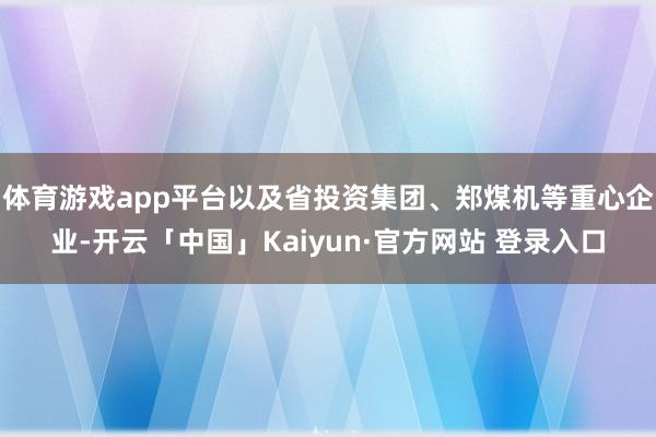 体育游戏app平台以及省投资集团、郑煤机等重心企业-开云「中国」Kaiyun·官方网站 登录入口