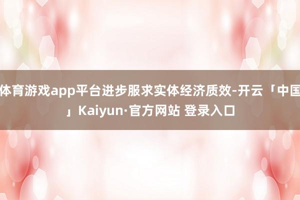 体育游戏app平台进步服求实体经济质效-开云「中国」Kaiyun·官方网站 登录入口