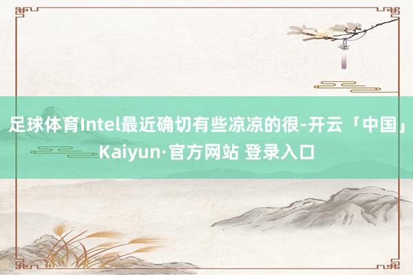 足球体育Intel最近确切有些凉凉的很-开云「中国」Kaiyun·官方网站 登录入口