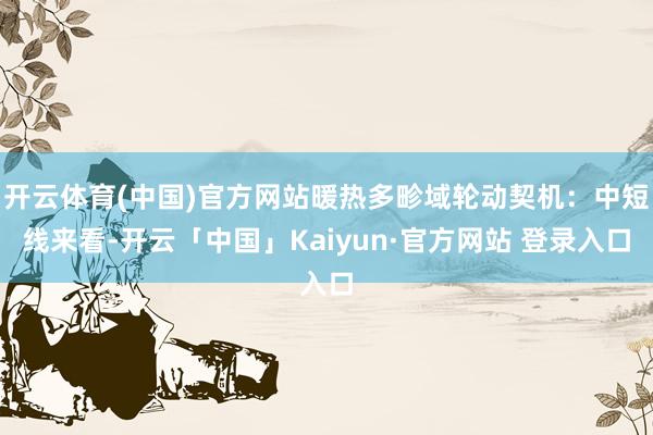 开云体育(中国)官方网站暖热多畛域轮动契机：中短线来看-开云「中国」Kaiyun·官方网站 登录入口