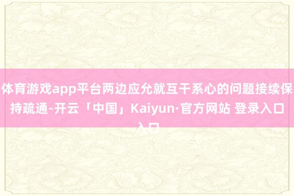 体育游戏app平台两边应允就互干系心的问题接续保持疏通-开云「中国」Kaiyun·官方网站 登录入口