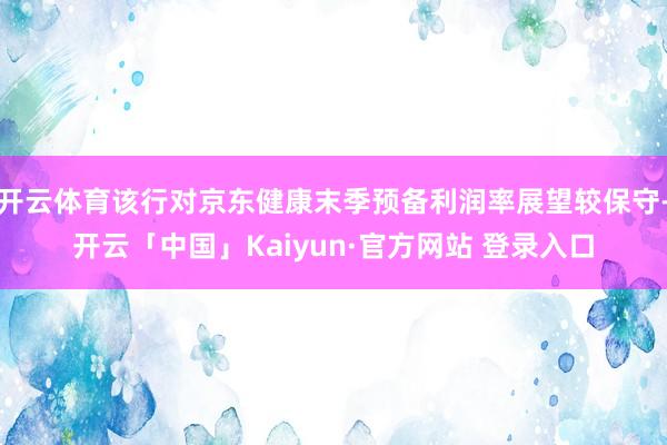 开云体育该行对京东健康末季预备利润率展望较保守-开云「中国」Kaiyun·官方网站 登录入口