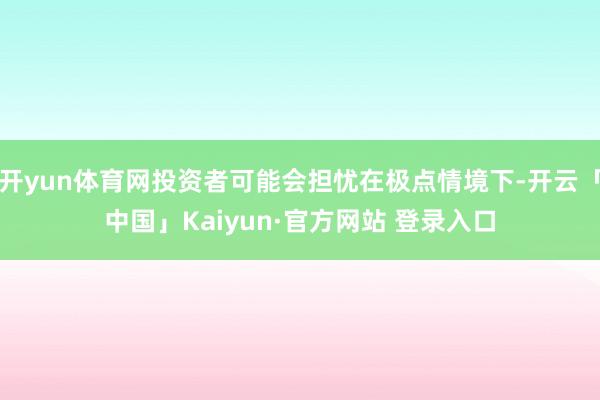 开yun体育网投资者可能会担忧在极点情境下-开云「中国」Kaiyun·官方网站 登录入口