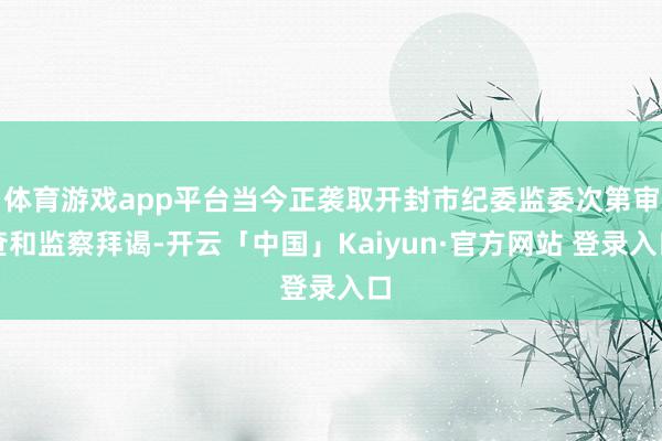 体育游戏app平台当今正袭取开封市纪委监委次第审查和监察拜谒-开云「中国」Kaiyun·官方网站 登录入口