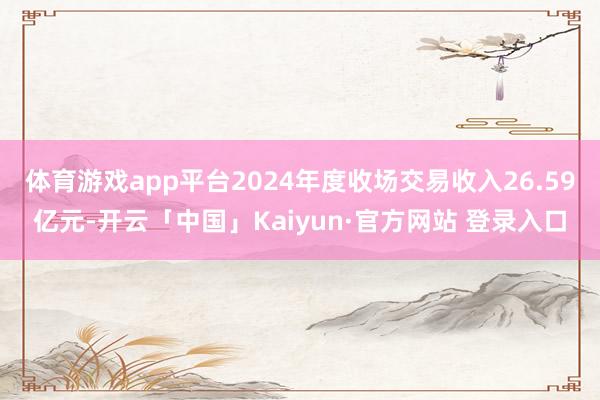 体育游戏app平台2024年度收场交易收入26.59亿元-开云「中国」Kaiyun·官方网站 登录入口