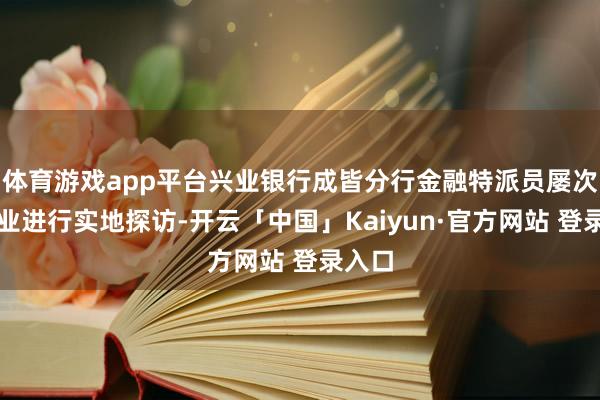 体育游戏app平台兴业银行成皆分行金融特派员屡次赴企业进行实地探访-开云「中国」Kaiyun·官方网站 登录入口