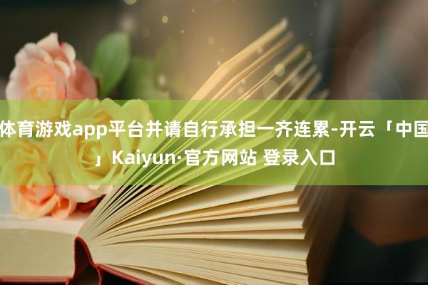 体育游戏app平台并请自行承担一齐连累-开云「中国」Kaiyun·官方网站 登录入口