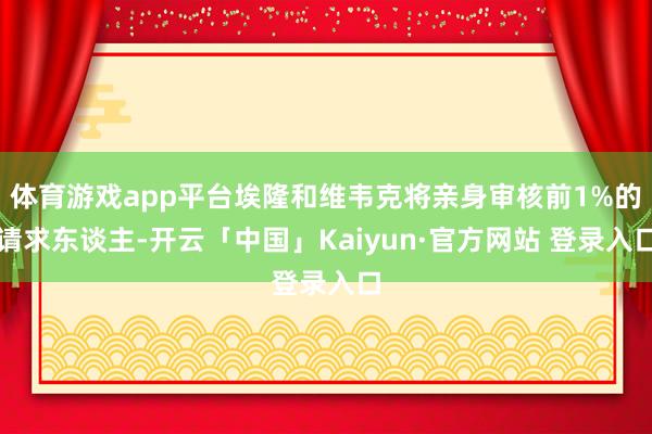 体育游戏app平台埃隆和维韦克将亲身审核前1%的请求东谈主-开云「中国」Kaiyun·官方网站 登录入口